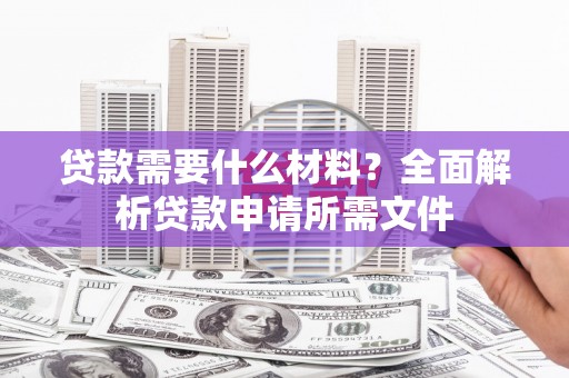 叶县贷款需要什么材料？全面解析贷款申请所需文件