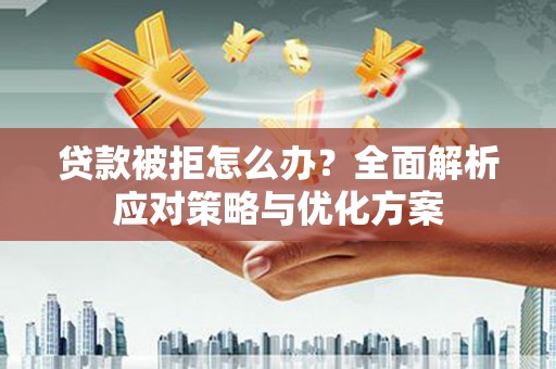 叶县贷款被拒怎么办？全面解析应对策略与优化方案